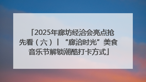 2025年廊坊经洽会亮点抢先看（六）丨“廊洽时光”美食音乐节解锁潮酷打卡方式