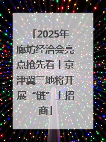 2025年廊坊经洽会亮点抢先看丨京津冀三地将开展“链”上招商