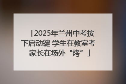 2025年兰州中考按下启动键 学生在教室考 家长在场外“烤”