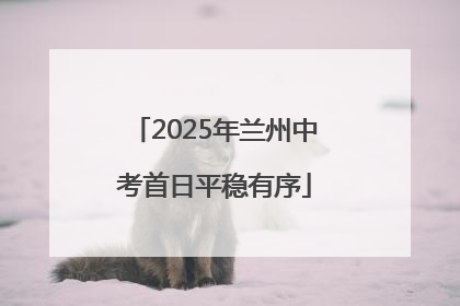 2025年兰州中考首日平稳有序