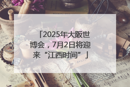 2025年大阪世博会，7月2日将迎来“江西时间”