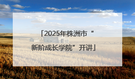 2025年株洲市“新阶成长学院”开讲
