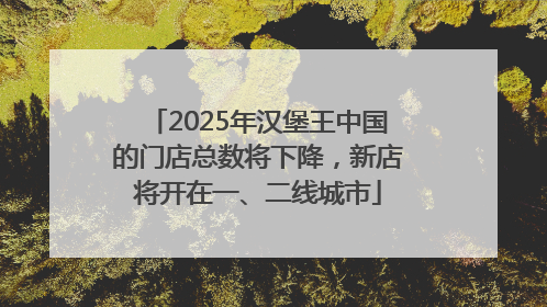 2025年汉堡王中国的门店总数将下降，新店将开在一、二线城市