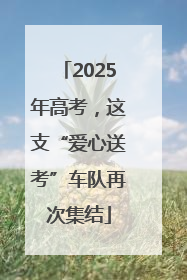2025年高考，这支“爱心送考”车队再次集结