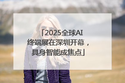 2025全球AI终端展在深圳开幕，具身智能成焦点
