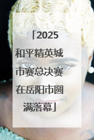 2025和平精英城市赛总决赛在岳阳市圆满落幕