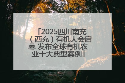 2025四川南充（西充）有机大会启幕 发布全球有机农业十大典型案例