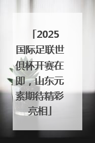 2025国际足联世俱杯开赛在即，山东元素期待精彩亮相
