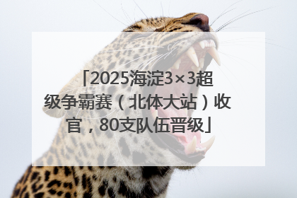 2025海淀3×3超级争霸赛（北体大站）收官，80支队伍晋级
