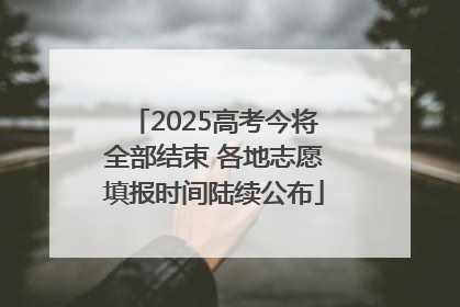 2025高考今将全部结束 各地志愿填报时间陆续公布