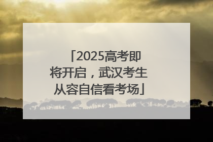 2025高考即将开启，武汉考生从容自信看考场