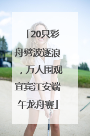 20只彩舟劈波逐浪，万人围观宜宾江安端午龙舟赛