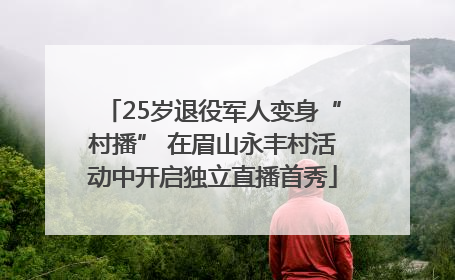 25岁退役军人变身“村播” 在眉山永丰村活动中开启独立直播首秀
