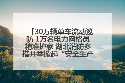 30万辆单车流动巡防 1万名电力网格员精准护家 湖北消防多措并举掀起“安全生产月”宣传热潮
