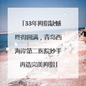 33年拇指缺憾终得圆满，青岛西海岸第二医院妙手再造完美拇指