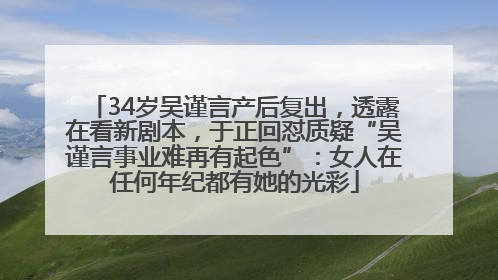 34岁吴谨言产后复出，透露在看新剧本，于正回怼质疑“吴谨言事业难再有起色”：女人在任何年纪都有她的光彩