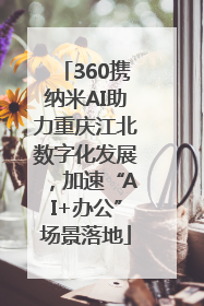 360携纳米AI助力重庆江北数字化发展，加速“AI+办公”场景落地