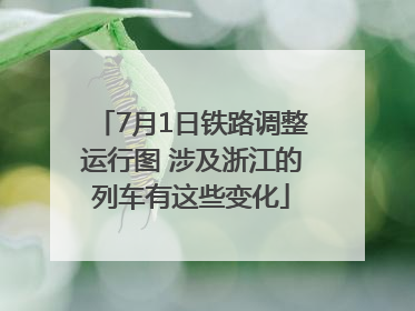 7月1日铁路调整运行图 涉及浙江的列车有这些变化