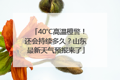 40℃高温橙警！还会持续多久？山东最新天气预报来了