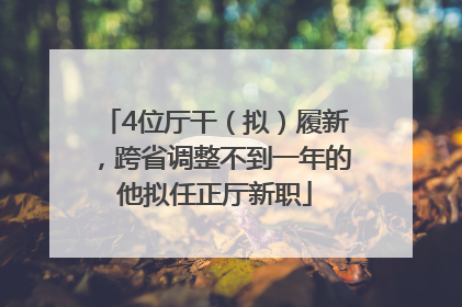 4位厅干（拟）履新，跨省调整不到一年的他拟任正厅新职