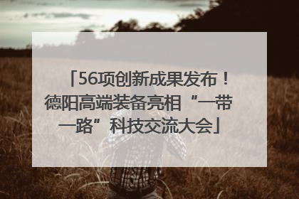 56项创新成果发布！德阳高端装备亮相“一带一路”科技交流大会