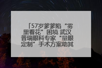 57岁爹爹陷“雾里看花”困境 武汉普瑞眼科专家“量眼定制”手术方案助其重见清晰视界