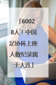60028人！中国足协杯上座人数纪录属于大连