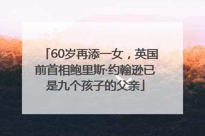 60岁再添一女，英国前首相鲍里斯·约翰逊已是九个孩子的父亲