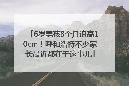 6岁男孩8个月追高10cm！呼和浩特不少家长最近都在干这事儿