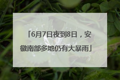 6月7日夜到8日，安徽南部多地仍有大暴雨
