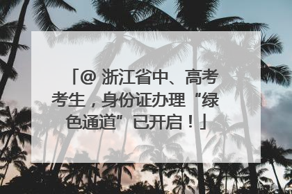 @ 浙江省中、高考考生，身份证办理“绿色通道”已开启！