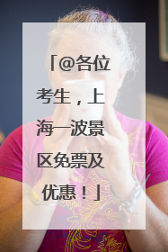@各位考生，上海一波景区免票及优惠！