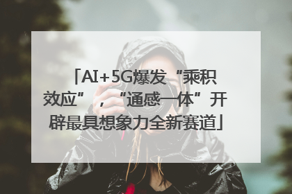 AI+5G爆发“乘积效应”，“通感一体”开辟最具想象力全新赛道