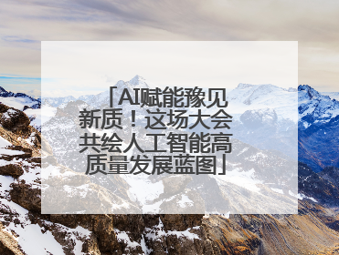 AI赋能豫见新质！这场大会共绘人工智能高质量发展蓝图