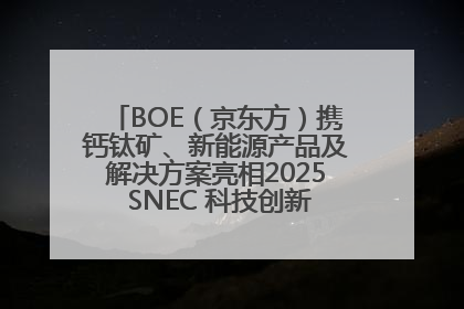 BOE（京东方）携钙钛矿、新能源产品及解决方案亮相2025 SNEC 科技创新赋能行业绿色发展