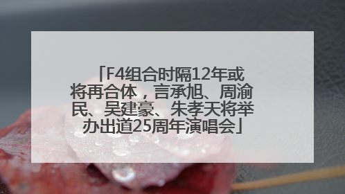 F4组合时隔12年或将再合体，言承旭、周渝民、吴建豪、朱孝天将举办出道25周年演唱会