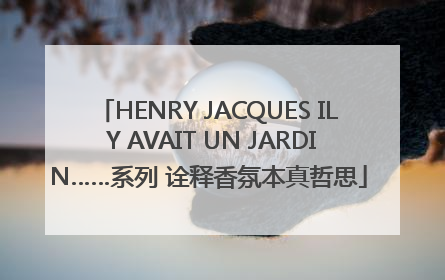 HENRY JACQUES IL Y AVAIT UN JARDIN……系列 诠释香氛本真哲思
