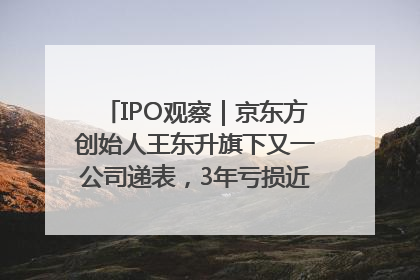 IPO观察｜京东方创始人王东升旗下又一公司递表，3年亏损近50亿元，近8成收入来自同一客户
