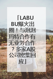 LABUBU爆火出圈！与泡泡玛特合作有无业务合作？多家A股公司密集回应