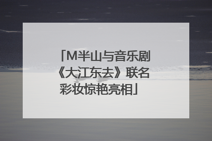 M半山与音乐剧《大江东去》联名彩妆惊艳亮相