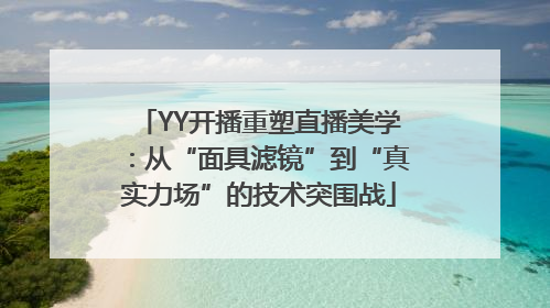 YY开播重塑直播美学：从“面具滤镜”到“真实力场”的技术突围战
